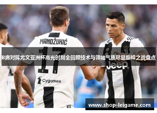 B席对阵尤文亚洲杯高光时刻全回顾技术与领袖气质尽显巅峰之战盘点