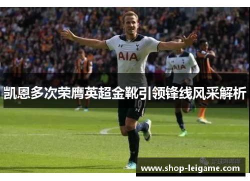 凯恩多次荣膺英超金靴引领锋线风采解析 凯恩多次荣膺英超金靴引领锋线风采解析