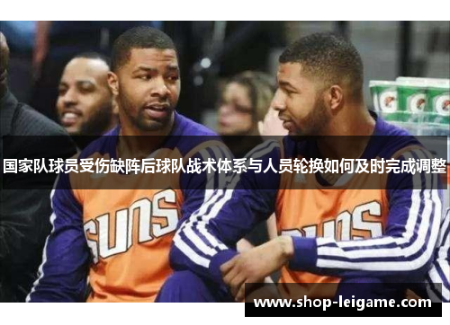 国家队球员受伤缺阵后球队战术体系与人员轮换如何及时完成调整 国家队球员受伤缺阵后球队战术体系与人员轮换如何及时完成调整