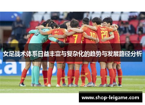 女足战术体系日益丰富与复杂化的趋势与发展路径分析 女足战术体系日益丰富与复杂化的趋势与发展路径分析