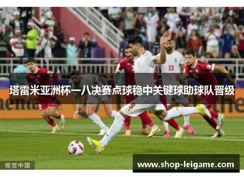 塔雷米亚洲杯一八决赛点球稳中关键球助球队晋级