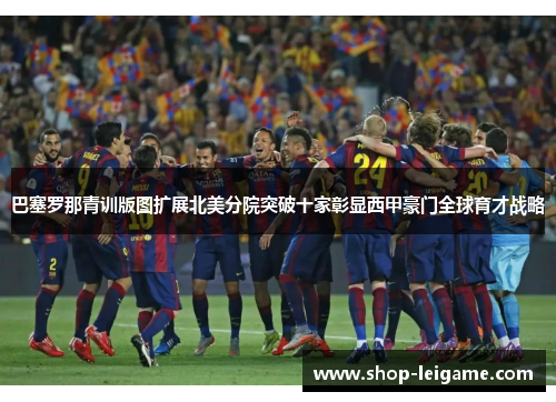 巴塞罗那青训版图扩展北美分院突破十家彰显西甲豪门全球育才战略 巴塞罗那青训版图扩展北美分院突破十家彰显西甲豪门全球育才战略