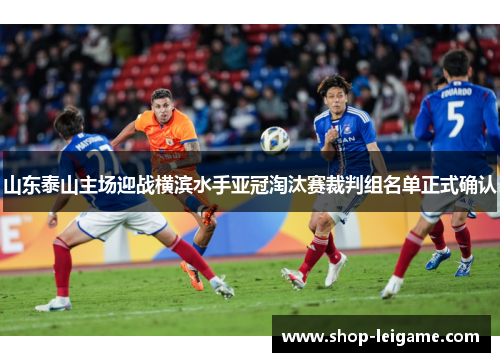 山东泰山主场迎战横滨水手亚冠淘汰赛裁判组名单正式确认 山东泰山主场迎战横滨水手亚冠淘汰赛裁判组名单正式确认