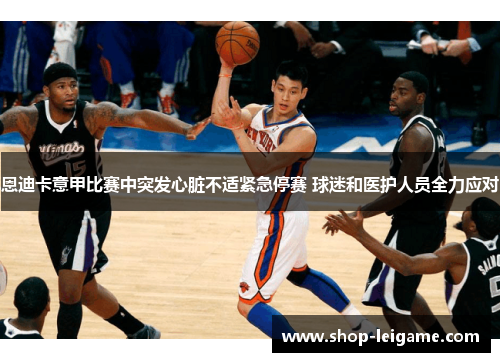 恩迪卡意甲比赛中突发心脏不适紧急停赛 球迷和医护人员全力应对