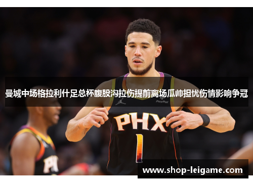 曼城中场格拉利什足总杯腹股沟拉伤提前离场瓜帅担忧伤情影响争冠