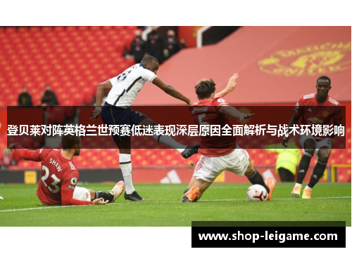 登贝莱对阵英格兰世预赛低迷表现深层原因全面解析与战术环境影响