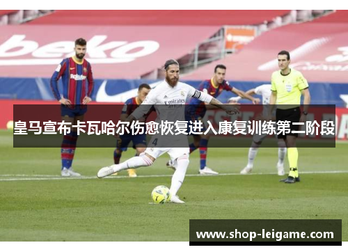 皇马宣布卡瓦哈尔伤愈恢复进入康复训练第二阶段