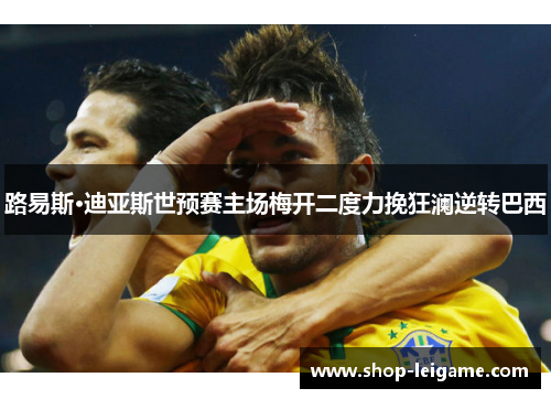 路易斯·迪亚斯世预赛主场梅开二度力挽狂澜逆转巴西