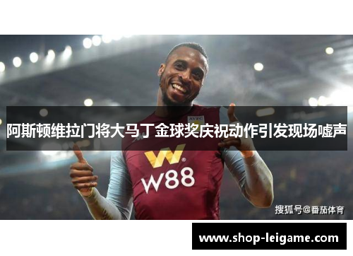 阿斯顿维拉门将大马丁金球奖庆祝动作引发现场嘘声 阿斯顿维拉门将大马丁金球奖庆祝动作引发现场嘘声