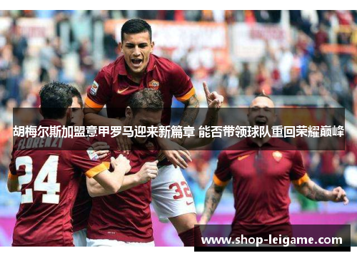 胡梅尔斯加盟意甲罗马迎来新篇章 能否带领球队重回荣耀巅峰 胡梅尔斯加盟意甲罗马迎来新篇章 能否带领球队重回荣耀巅峰